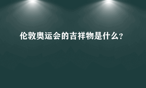 伦敦奥运会的吉祥物是什么？