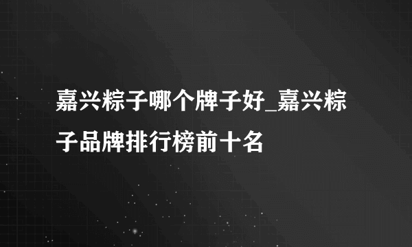 嘉兴粽子哪个牌子好_嘉兴粽子品牌排行榜前十名