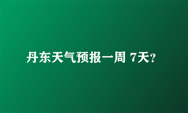 丹东天气预报一周 7天？