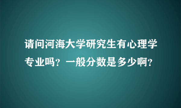 请问河海大学研究生有心理学专业吗？一般分数是多少啊？