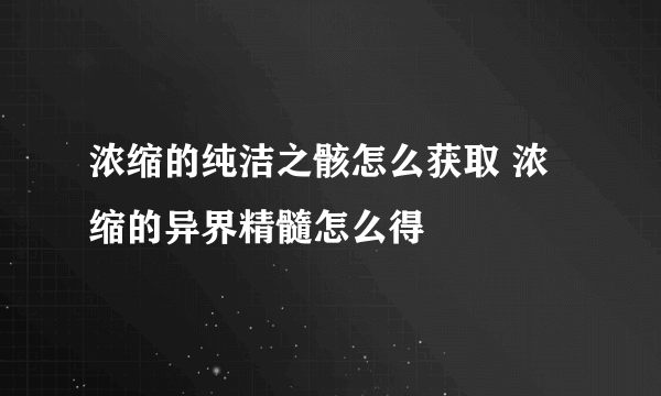 浓缩的纯洁之骸怎么获取 浓缩的异界精髓怎么得