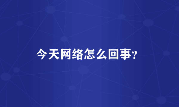 今天网络怎么回事？