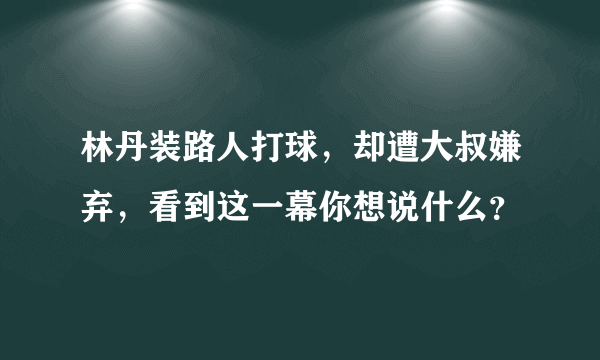 林丹装路人打球，却遭大叔嫌弃，看到这一幕你想说什么？