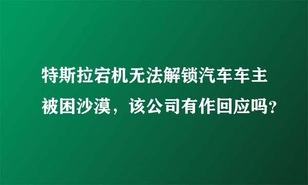 特斯拉宕机无法解锁汽车车主被困沙漠，该公司有作回应吗？