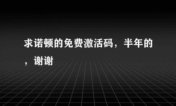 求诺顿的免费激活码，半年的，谢谢