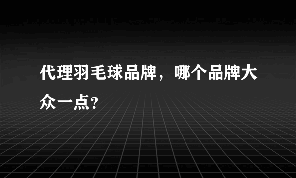 代理羽毛球品牌，哪个品牌大众一点？