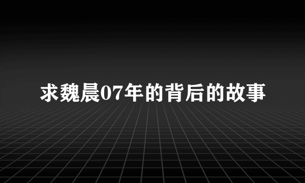 求魏晨07年的背后的故事