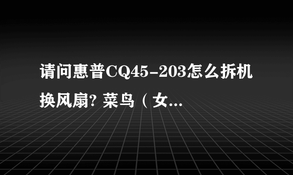 请问惠普CQ45-203怎么拆机换风扇? 菜鸟（女）求详细步骤。。多谢多谢！