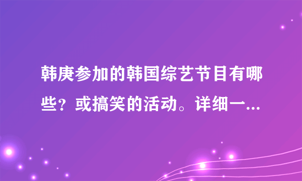 韩庚参加的韩国综艺节目有哪些？或搞笑的活动。详细一点，谢谢！