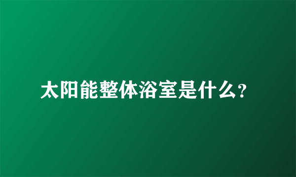 太阳能整体浴室是什么？