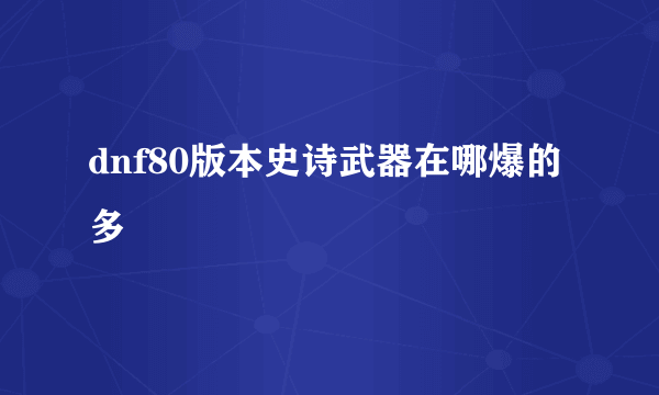 dnf80版本史诗武器在哪爆的多