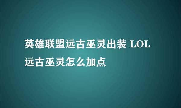 英雄联盟远古巫灵出装 LOL远古巫灵怎么加点