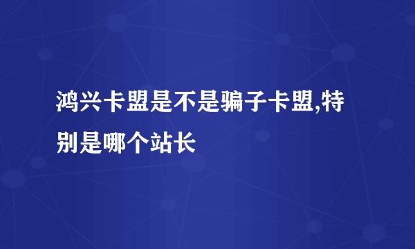 鸿兴卡盟是不是骗子卡盟,特别是哪个站长