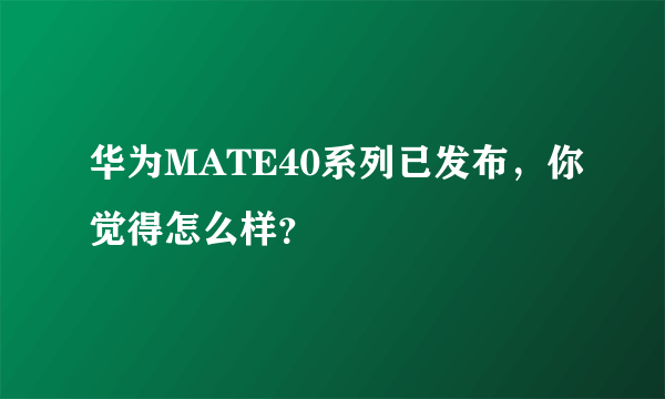 华为MATE40系列已发布，你觉得怎么样？