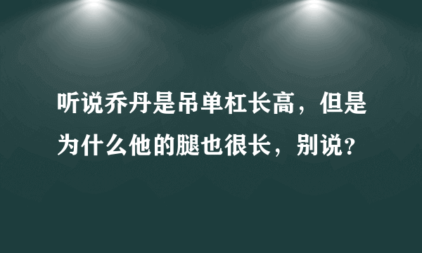 听说乔丹是吊单杠长高，但是为什么他的腿也很长，别说？