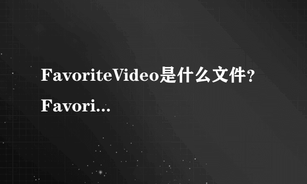 FavoriteVideo是什么文件？FavoriteVideo的两种情况简述_飞外