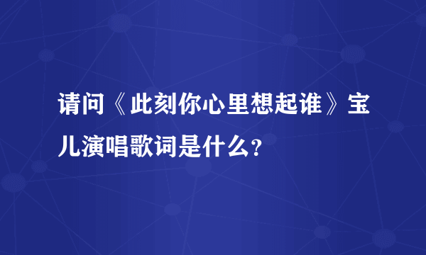 请问《此刻你心里想起谁》宝儿演唱歌词是什么？