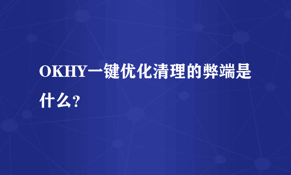 OKHY一键优化清理的弊端是什么？