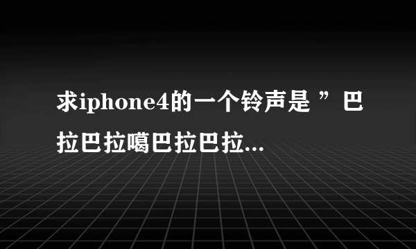 求iphone4的一个铃声是 ”巴拉巴拉噶巴拉巴拉“的铃声 谢谢！！！