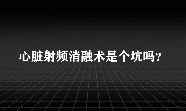 心脏射频消融术是个坑吗？