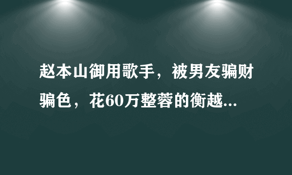 赵本山御用歌手，被男友骗财骗色，花60万整蓉的衡越，今怎样了？