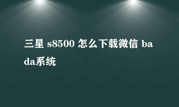 三星 s8500 怎么下载微信 bada系统