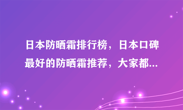 日本防晒霜排行榜，日本口碑最好的防晒霜推荐，大家都知道吗？