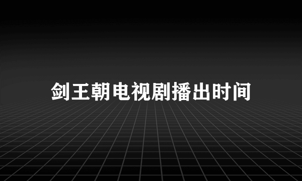 剑王朝电视剧播出时间