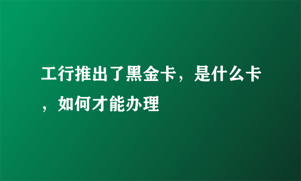 工行推出了黑金卡，是什么卡，如何才能办理