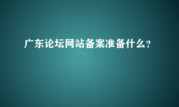 广东论坛网站备案准备什么？