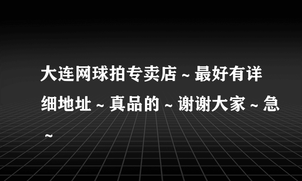 大连网球拍专卖店～最好有详细地址～真品的～谢谢大家～急～