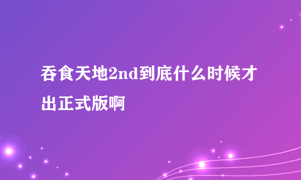 吞食天地2nd到底什么时候才出正式版啊