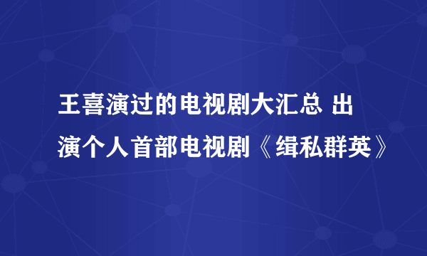 王喜演过的电视剧大汇总 出演个人首部电视剧《缉私群英》