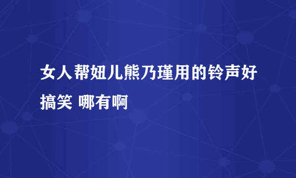 女人帮妞儿熊乃瑾用的铃声好搞笑 哪有啊