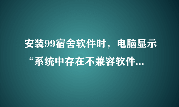 安装99宿舍软件时，电脑显示“系统中存在不兼容软件，无法继续”怎么办？