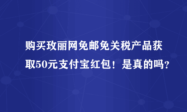 购买玫丽网免邮免关税产品获取50元支付宝红包！是真的吗？