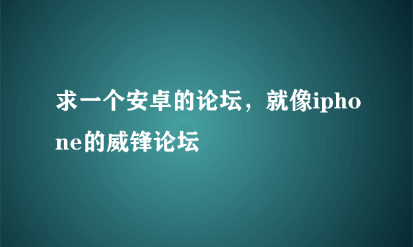 求一个安卓的论坛，就像iphone的威锋论坛