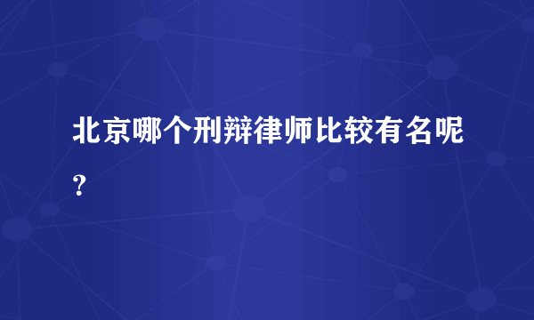 北京哪个刑辩律师比较有名呢？