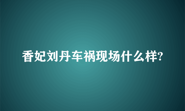 香妃刘丹车祸现场什么样?