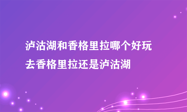 泸沽湖和香格里拉哪个好玩 去香格里拉还是泸沽湖