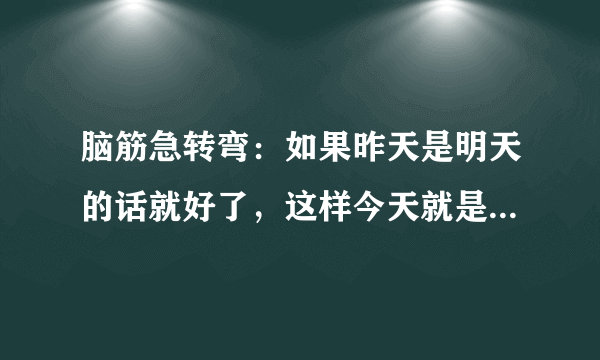 脑筋急转弯：如果昨天是明天的话就好了，这样今天就是周五了。问：句中今天是周几？A.周三B？