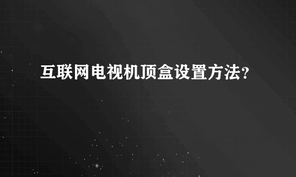 互联网电视机顶盒设置方法？