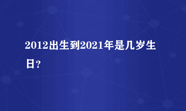 2012出生到2021年是几岁生日？