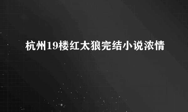 杭州19楼红太狼完结小说浓情