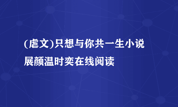 (虐文)只想与你共一生小说 展颜温时奕在线阅读