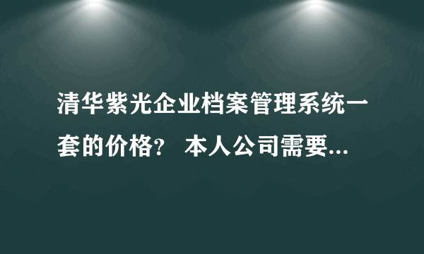 清华紫光企业档案管理系统一套的价格？ 本人公司需要购置！ 详细：如下