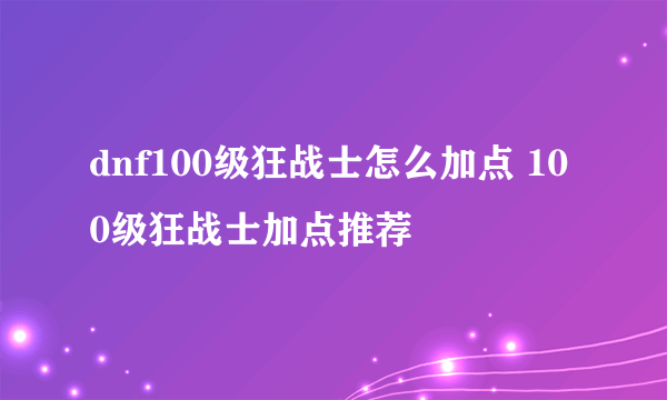 dnf100级狂战士怎么加点 100级狂战士加点推荐