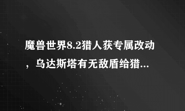 魔兽世界8.2猎人获专属改动，乌达斯塔有无敌盾给猎人驯服，对玩家会有何影响？