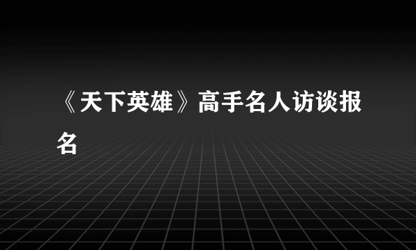 《天下英雄》高手名人访谈报名