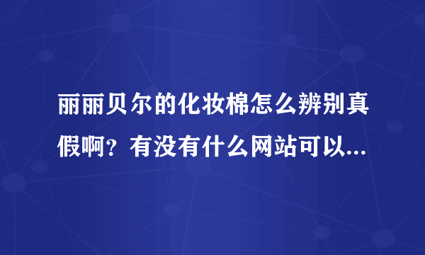 丽丽贝尔的化妆棉怎么辨别真假啊？有没有什么网站可以查询验证了？